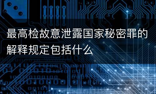 最高检故意泄露国家秘密罪的解释规定包括什么