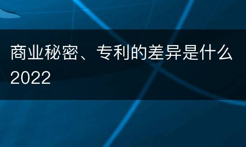 商业秘密、专利的差异是什么2022