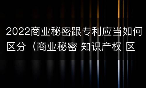 2022商业秘密跟专利应当如何区分（商业秘密 知识产权 区别）