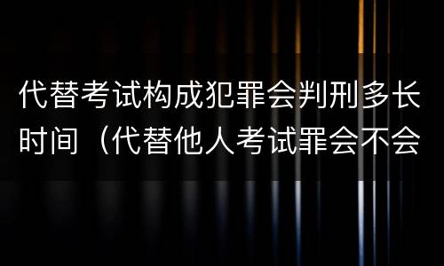 代替考试构成犯罪会判刑多长时间（代替他人考试罪会不会逮捕）