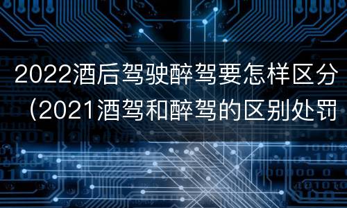2022酒后驾驶醉驾要怎样区分（2021酒驾和醉驾的区别处罚）