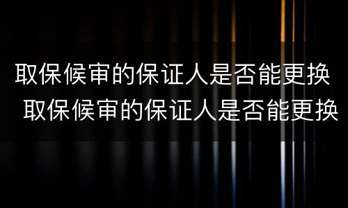 取保候审的保证人是否能更换 取保候审的保证人是否能更换呢