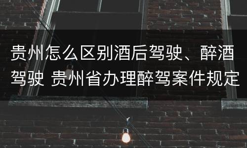 贵州怎么区别酒后驾驶、醉酒驾驶 贵州省办理醉驾案件规定