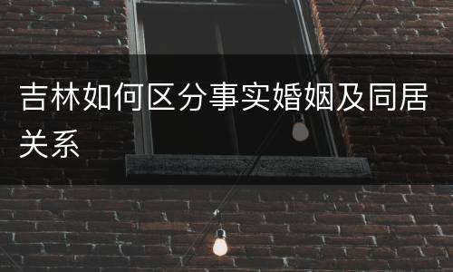 吉林如何区分事实婚姻及同居关系