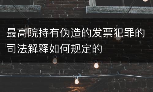 最高院持有伪造的发票犯罪的司法解释如何规定的