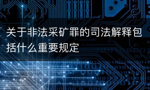 关于非法采矿罪的司法解释包括什么重要规定