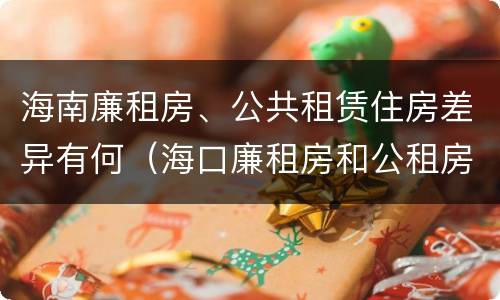 海南廉租房、公共租赁住房差异有何（海口廉租房和公租房的区别）
