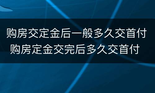 购房交定金后一般多久交首付 购房定金交完后多久交首付