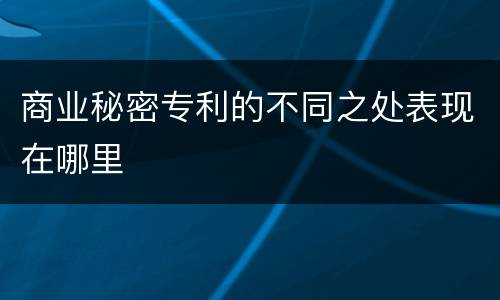 商业秘密专利的不同之处表现在哪里