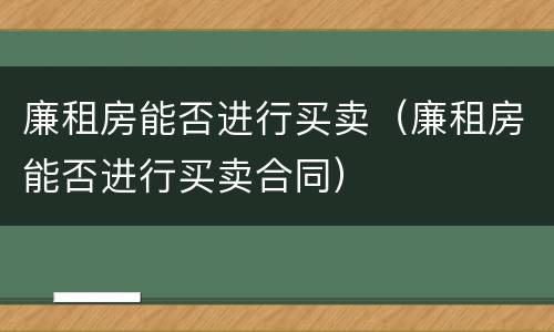 廉租房能否进行买卖（廉租房能否进行买卖合同）