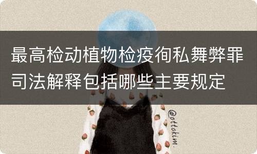 最高检动植物检疫徇私舞弊罪司法解释包括哪些主要规定