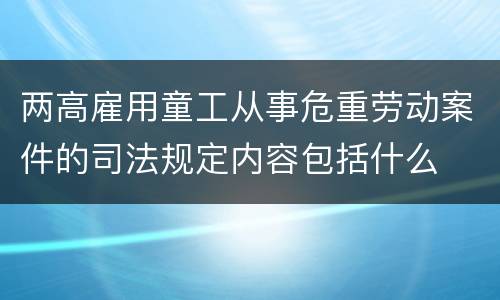 两高雇用童工从事危重劳动案件的司法规定内容包括什么