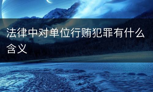法律中对单位行贿犯罪有什么含义