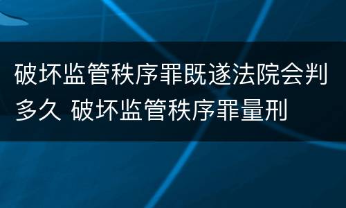 破坏监管秩序罪既遂法院会判多久 破坏监管秩序罪量刑