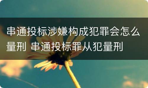 串通投标涉嫌构成犯罪会怎么量刑 串通投标罪从犯量刑