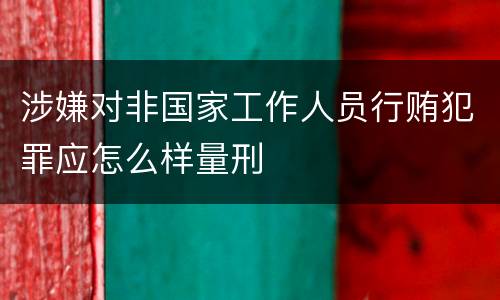 涉嫌对非国家工作人员行贿犯罪应怎么样量刑