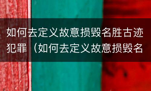 如何去定义故意损毁名胜古迹犯罪（如何去定义故意损毁名胜古迹犯罪行为）