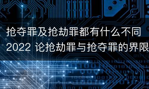 抢夺罪及抢劫罪都有什么不同2022 论抢劫罪与抢夺罪的界限