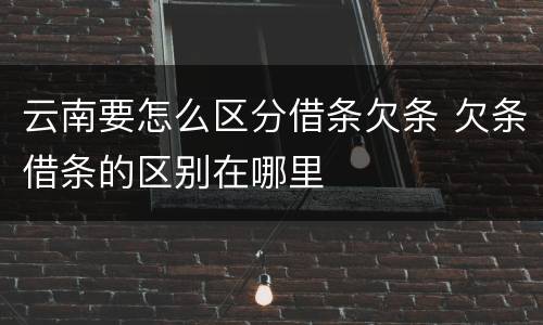 云南要怎么区分借条欠条 欠条借条的区别在哪里