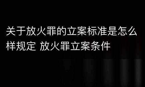 关于放火罪的立案标准是怎么样规定 放火罪立案条件