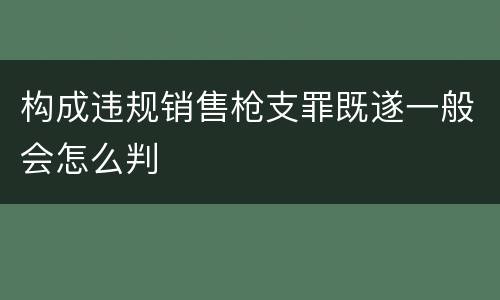 构成违规销售枪支罪既遂一般会怎么判