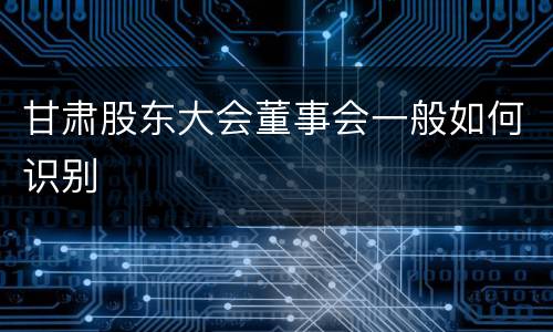 甘肃股东大会董事会一般如何识别