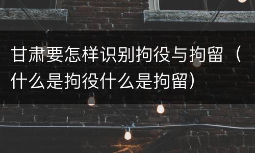 甘肃要怎样识别拘役与拘留（什么是拘役什么是拘留）