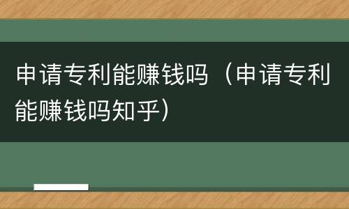 申请专利能赚钱吗（申请专利能赚钱吗知乎）