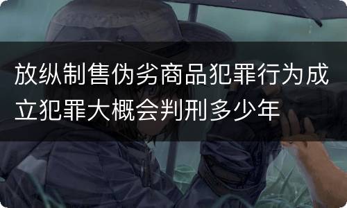 放纵制售伪劣商品犯罪行为成立犯罪大概会判刑多少年