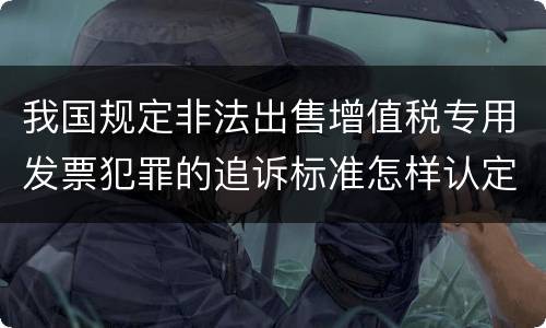 我国规定非法出售增值税专用发票犯罪的追诉标准怎样认定
