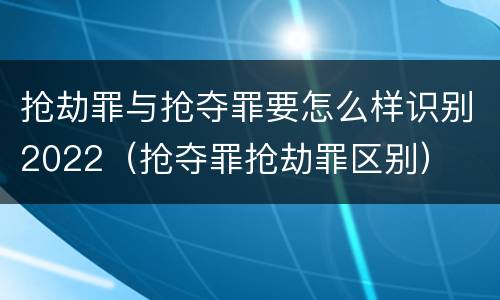 抢劫罪与抢夺罪要怎么样识别2022（抢夺罪抢劫罪区别）