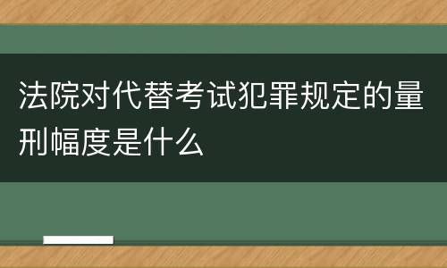 法院对代替考试犯罪规定的量刑幅度是什么