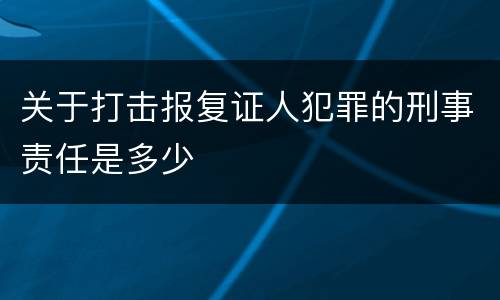 关于打击报复证人犯罪的刑事责任是多少
