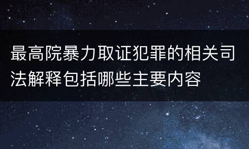最高院暴力取证犯罪的相关司法解释包括哪些主要内容
