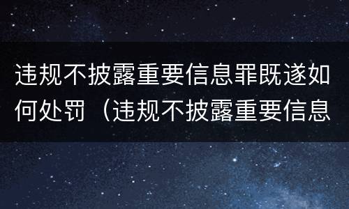 违规不披露重要信息罪既遂如何处罚（违规不披露重要信息罪既遂如何处罚标准）