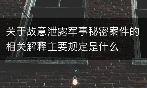 关于故意泄露军事秘密案件的相关解释主要规定是什么