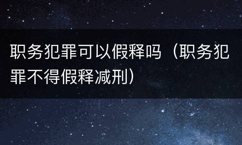 职务犯罪可以假释吗（职务犯罪不得假释减刑）
