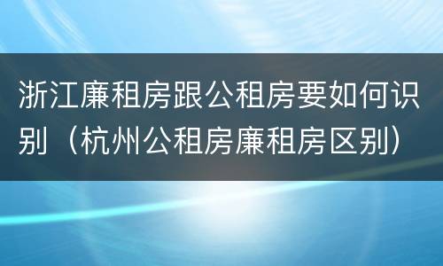 浙江廉租房跟公租房要如何识别（杭州公租房廉租房区别）