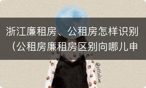 浙江廉租房、公租房怎样识别（公租房廉租房区别向哪儿申请）