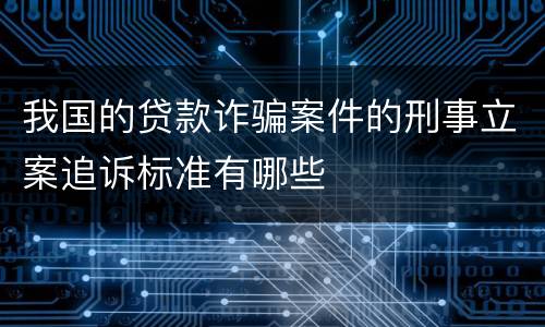 我国的贷款诈骗案件的刑事立案追诉标准有哪些
