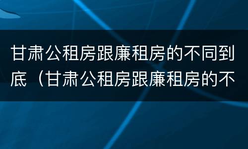 甘肃公租房跟廉租房的不同到底（甘肃公租房跟廉租房的不同到底在哪里）