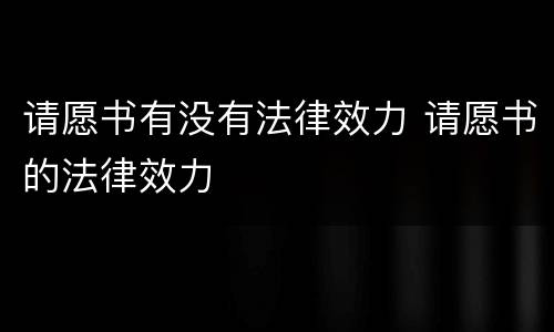 请愿书有没有法律效力 请愿书的法律效力