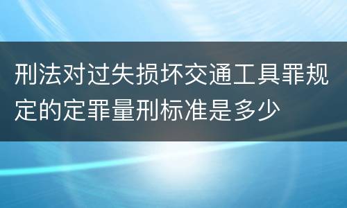 刑法对过失损坏交通工具罪规定的定罪量刑标准是多少
