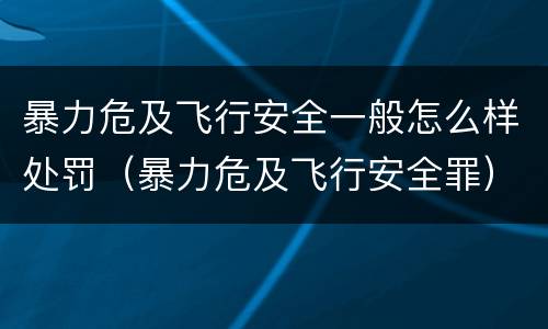 暴力危及飞行安全一般怎么样处罚（暴力危及飞行安全罪）