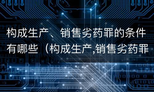 构成生产、销售劣药罪的条件有哪些（构成生产,销售劣药罪的条件有哪些）