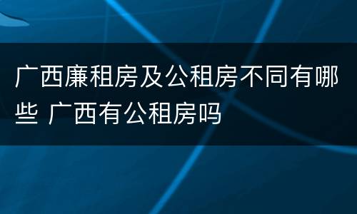 广西廉租房及公租房不同有哪些 广西有公租房吗