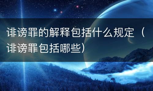 诽谤罪的解释包括什么规定（诽谤罪包括哪些）