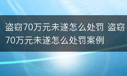 盗窃70万元未遂怎么处罚 盗窃70万元未遂怎么处罚案例