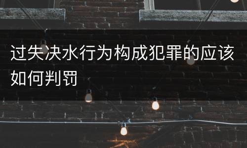 过失决水行为构成犯罪的应该如何判罚