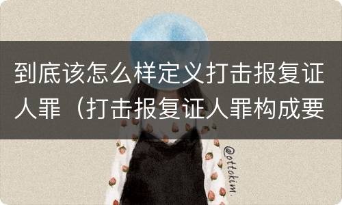 到底该怎么样定义打击报复证人罪（打击报复证人罪构成要件）